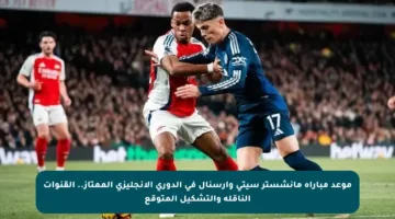موعد مباراة مانشستر سيتي وأرسنال في الدوري الإنجليزي الممتاز.. القنوات الناقلة والتشكيل المتوقع